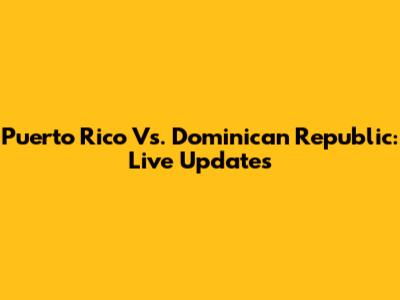 Puerto Rico Vs. Dominican Republic: Live Updates