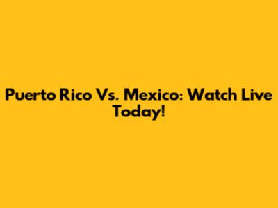 Puerto Rico Vs. Mexico: Watch Live Today!