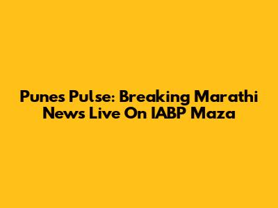 Pune's Pulse: Breaking Marathi News Live On IABP Maza