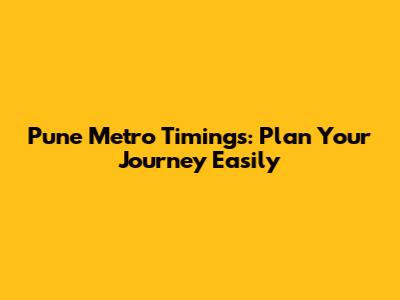 Pune Metro Timings: Plan Your Journey Easily