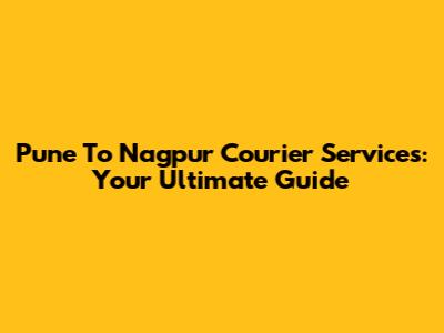 Pune To Nagpur Courier Services: Your Ultimate Guide