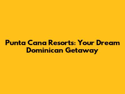 Punta Cana Resorts: Your Dream Dominican Getaway