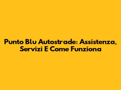 Punto Blu Autostrade: Assistenza, Servizi E Come Funziona