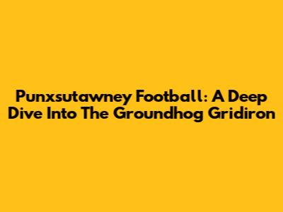 Punxsutawney Football: A Deep Dive Into The Groundhog Gridiron