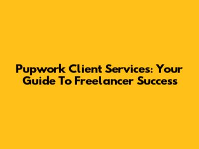 Pupwork Client Services: Your Guide To Freelancer Success