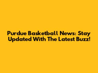 Purdue Basketball News: Stay Updated With The Latest Buzz!