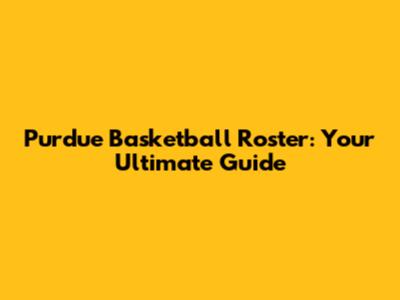 Purdue Basketball Roster: Your Ultimate Guide