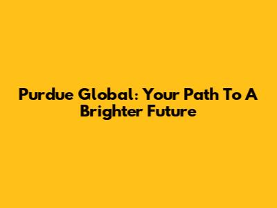 Purdue Global: Your Path To A Brighter Future