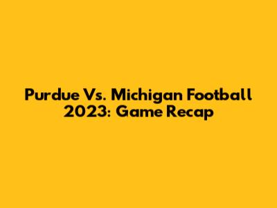 Purdue Vs. Michigan Football 2023: Game Recap