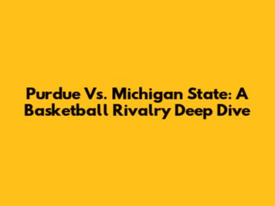 Purdue Vs. Michigan State: A Basketball Rivalry Deep Dive