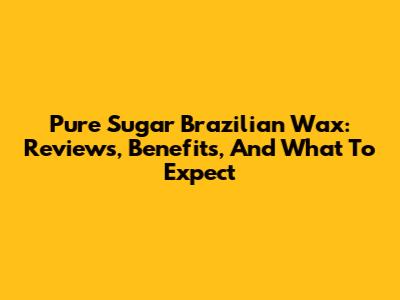 Pure Sugar Brazilian Wax: Reviews, Benefits, And What To Expect