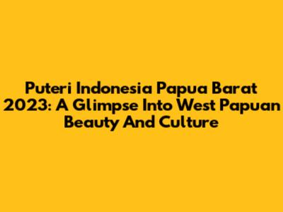 Puteri Indonesia Papua Barat 2023: A Glimpse Into West Papuan Beauty And Culture