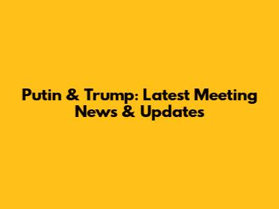 Putin & Trump: Latest Meeting News & Updates