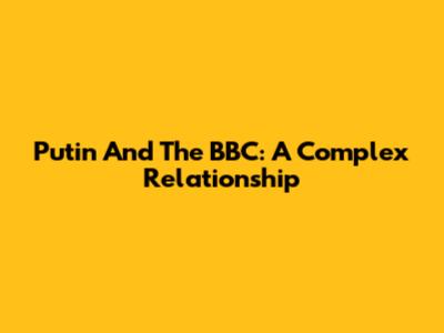 Putin And The BBC: A Complex Relationship