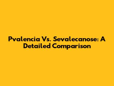 Pvalencia Vs. Sevalecanose: A Detailed Comparison