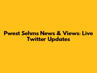 Pwest Sehms News & Views: Live Twitter Updates