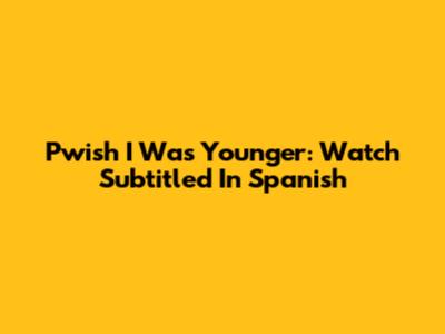 Pwish I Was Younger: Watch Subtitled In Spanish
