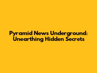 Pyramid News Underground: Unearthing Hidden Secrets