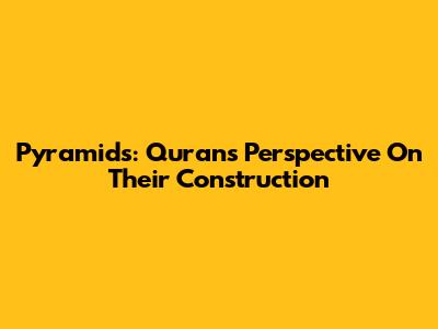 Pyramids: Quran's Perspective On Their Construction
