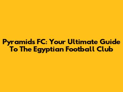 Pyramids FC: Your Ultimate Guide To The Egyptian Football Club