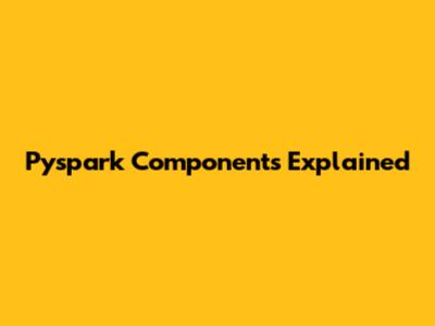 Pyspark Components Explained