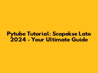 Pytube Tutorial: Scopekse Lato 2024 - Your Ultimate Guide