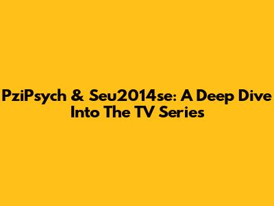 PziPsych & Seu2014se: A Deep Dive Into The TV Series