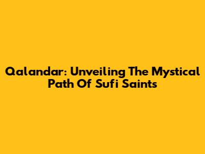 Qalandar: Unveiling The Mystical Path Of Sufi Saints