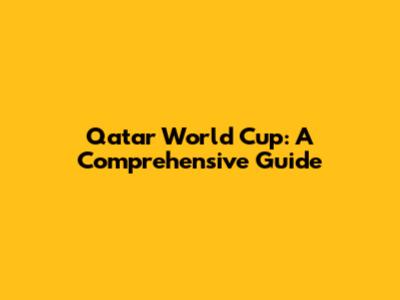 Qatar World Cup: A Comprehensive Guide