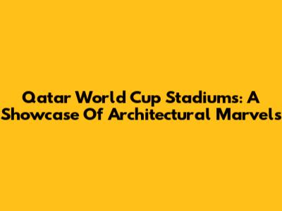 Qatar World Cup Stadiums: A Showcase Of Architectural Marvels