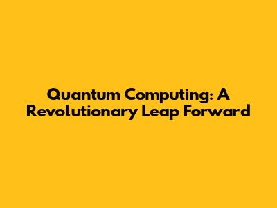 Quantum Computing: A Revolutionary Leap Forward