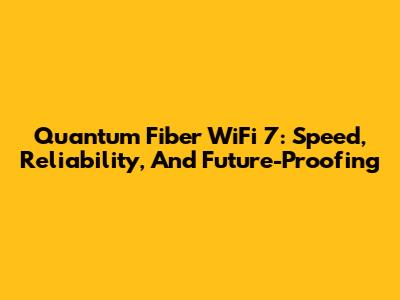 Quantum Fiber WiFi 7: Speed, Reliability, And Future-Proofing