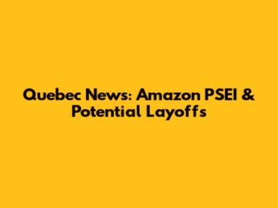 Quebec News: Amazon PSEI & Potential Layoffs