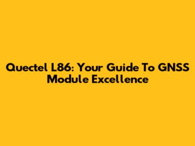 Quectel L86: Your Guide To GNSS Module Excellence