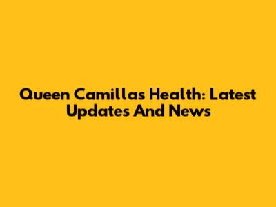 Queen Camilla's Health: Latest Updates And News