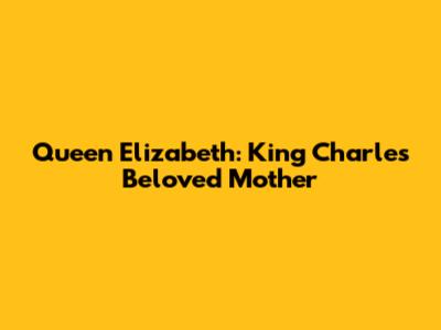 Queen Elizabeth: King Charles' Beloved Mother