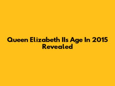 Queen Elizabeth II's Age In 2015 Revealed