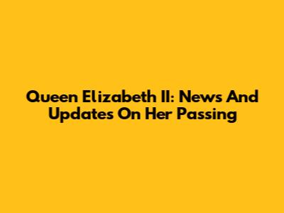 Queen Elizabeth II: News And Updates On Her Passing
