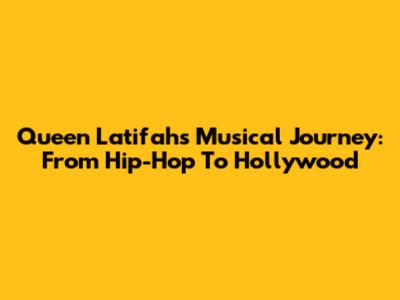 Queen Latifah's Musical Journey: From Hip-Hop To Hollywood