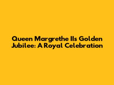Queen Margrethe II's Golden Jubilee: A Royal Celebration
