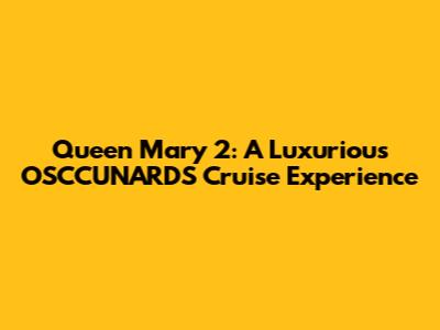 Queen Mary 2: A Luxurious OSCCUNARDS Cruise Experience