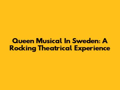Queen Musical In Sweden: A Rocking Theatrical Experience