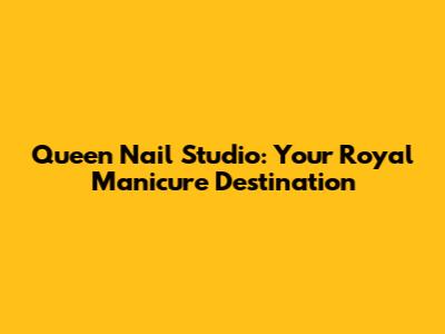 Queen Nail Studio: Your Royal Manicure Destination