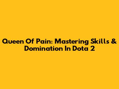 Queen Of Pain: Mastering Skills & Domination In Dota 2