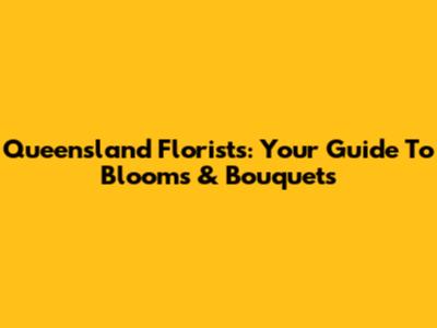 Queensland Florists: Your Guide To Blooms & Bouquets