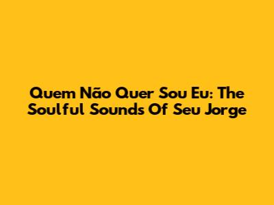 Quem Não Quer Sou Eu: The Soulful Sounds Of Seu Jorge