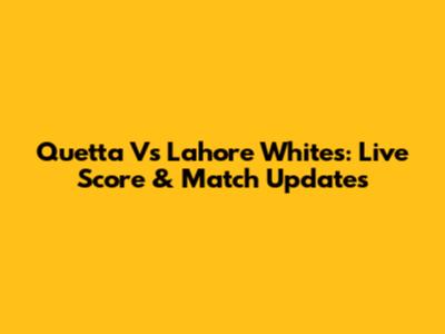 Quetta Vs Lahore Whites: Live Score & Match Updates