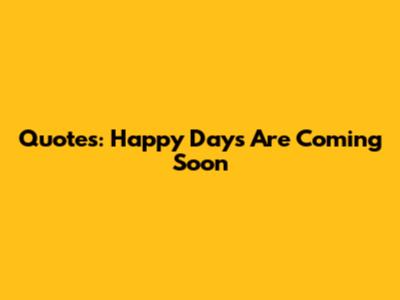 Quotes: Happy Days Are Coming Soon