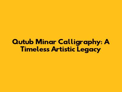 Qutub Minar Calligraphy: A Timeless Artistic Legacy