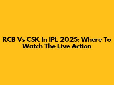 RCB Vs CSK In IPL 2025: Where To Watch The Live Action